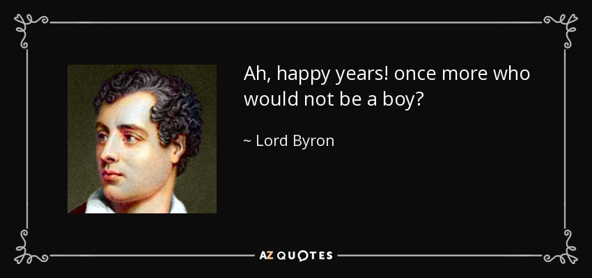 Ah, happy years! once more who would not be a boy? - Lord Byron
