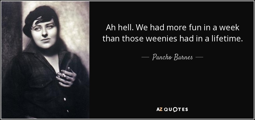Ah hell. We had more fun in a week than those weenies had in a lifetime. - Pancho Barnes