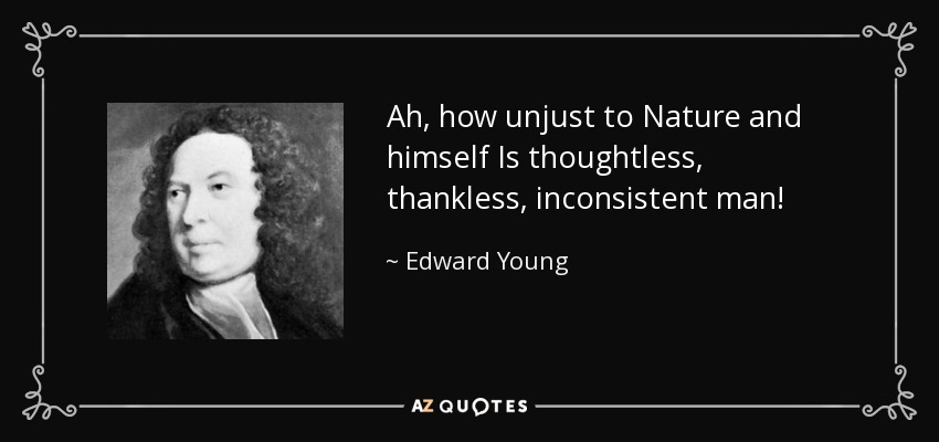 Ah, how unjust to Nature and himself Is thoughtless, thankless, inconsistent man! - Edward Young