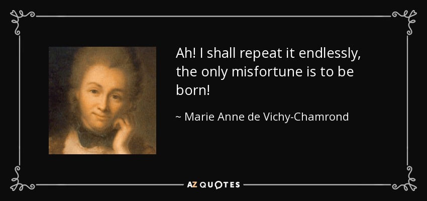 Ah! I shall repeat it endlessly, the only misfortune is to be born! - Marie Anne de Vichy-Chamrond, marquise du Deffand