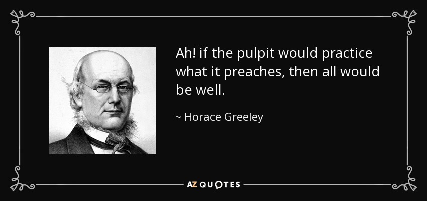 Ah! if the pulpit would practice what it preaches, then all would be well. - Horace Greeley