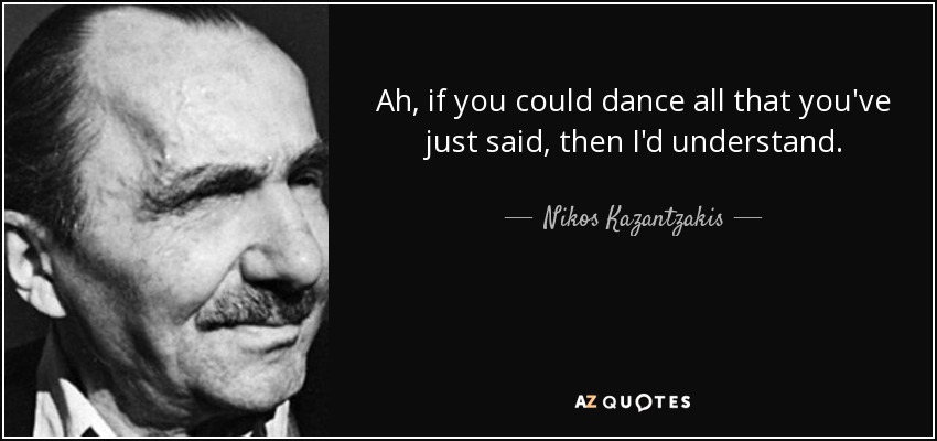 Ah, if you could dance all that you've just said, then I'd understand. - Nikos Kazantzakis