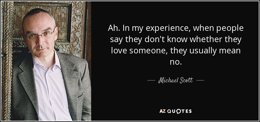 Ah. In my experience, when people say they don't know whether they love someone, they usually mean no. - Michael Scott