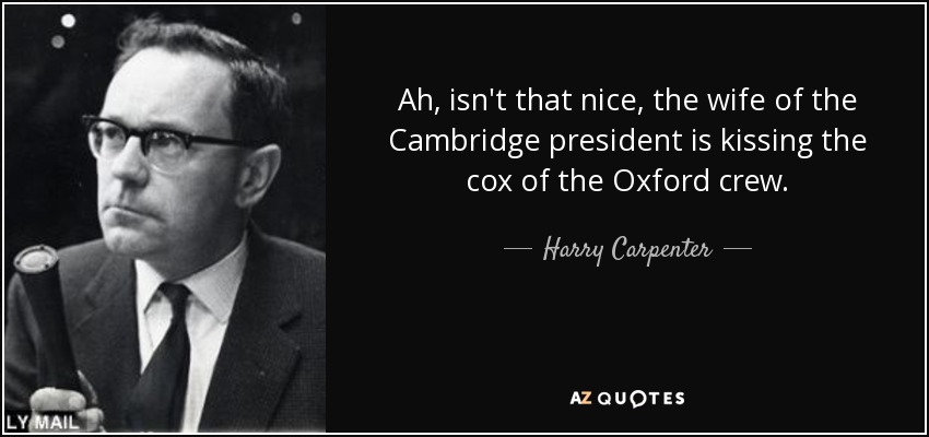 Ah, isn't that nice, the wife of the Cambridge president is kissing the cox of the Oxford crew. - Harry Carpenter