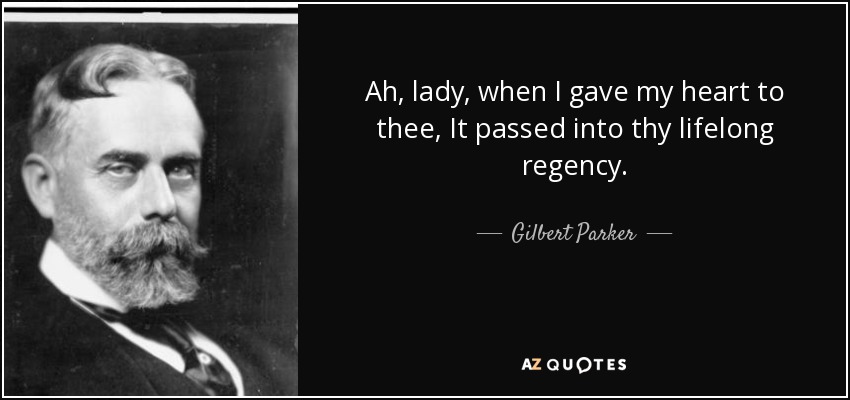 Ah, lady, when I gave my heart to thee, It passed into thy lifelong regency. - Gilbert Parker