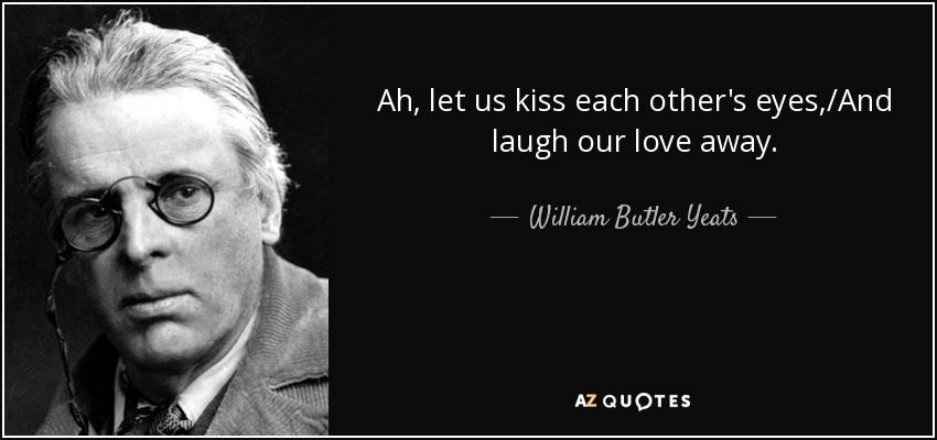 Ah, let us kiss each other's eyes,/And laugh our love away. - William Butler Yeats