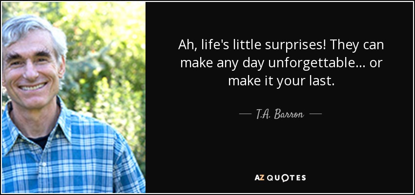 Ah, life's little surprises! They can make any day unforgettable... or make it your last. - T.A. Barron