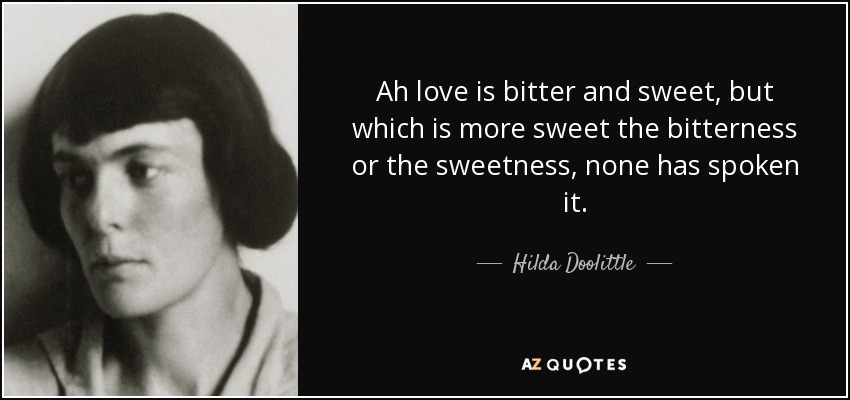 Ah love is bitter and sweet, but which is more sweet the bitterness or the sweetness, none has spoken it. - Hilda Doolittle