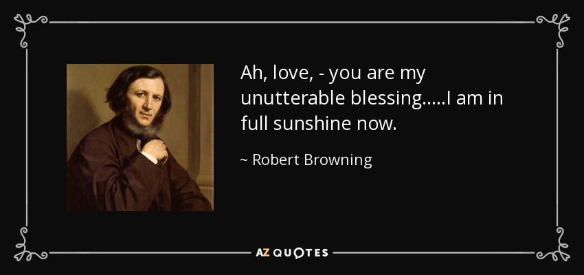 Ah, love, - you are my unutterable blessing.....I am in full sunshine now. - Robert Browning