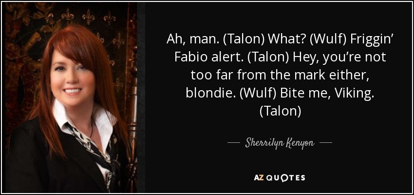 Ah, man. (Talon) What? (Wulf) Friggin’ Fabio alert. (Talon) Hey, you’re not too far from the mark either, blondie. (Wulf) Bite me, Viking. (Talon) - Sherrilyn Kenyon