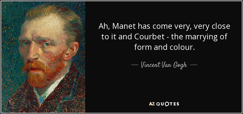 Ah, Manet has come very, very close to it and Courbet - the marrying of form and colour. - Vincent Van Gogh