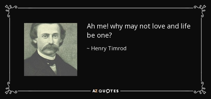 Ah me! why may not love and life be one? - Henry Timrod