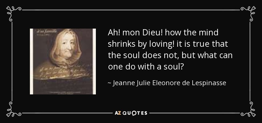 Ah! mon Dieu! how the mind shrinks by loving! it is true that the soul does not, but what can one do with a soul? - Jeanne Julie Eleonore de Lespinasse