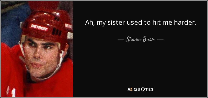 Ah, my sister used to hit me harder. - Shawn Burr