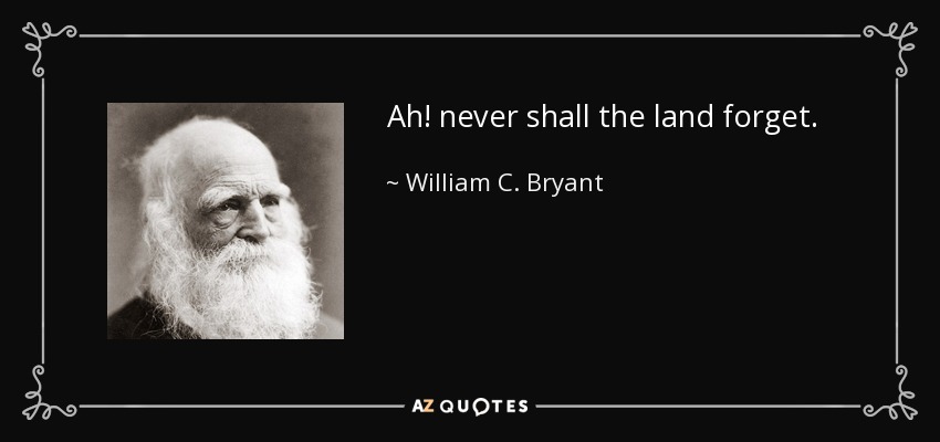 Ah! never shall the land forget. - William C. Bryant