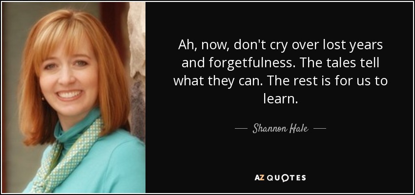 Ah, now, don't cry over lost years and forgetfulness. The tales tell what they can. The rest is for us to learn. - Shannon Hale