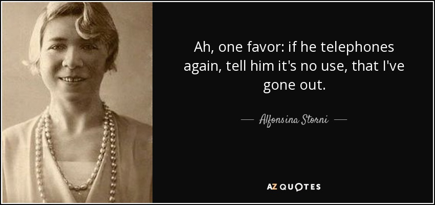 Ah, one favor: if he telephones again, tell him it's no use, that I've gone out. - Alfonsina Storni