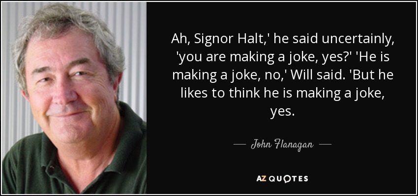 Ah, Signor Halt,' he said uncertainly, 'you are making a joke, yes?' 'He is making a joke, no,' Will said. 'But he likes to think he is making a joke, yes. - John Flanagan