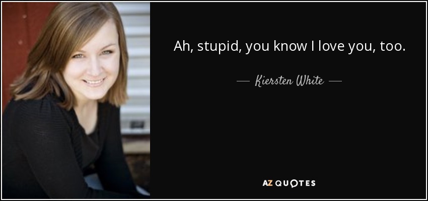 Ah, stupid, you know I love you, too. - Kiersten White