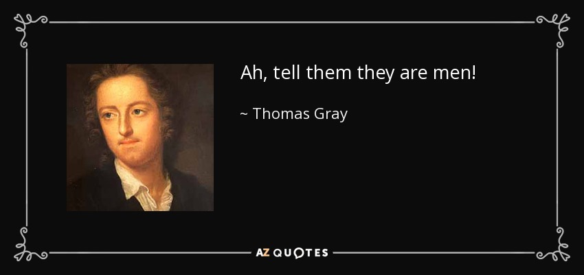 Ah, tell them they are men! - Thomas Gray