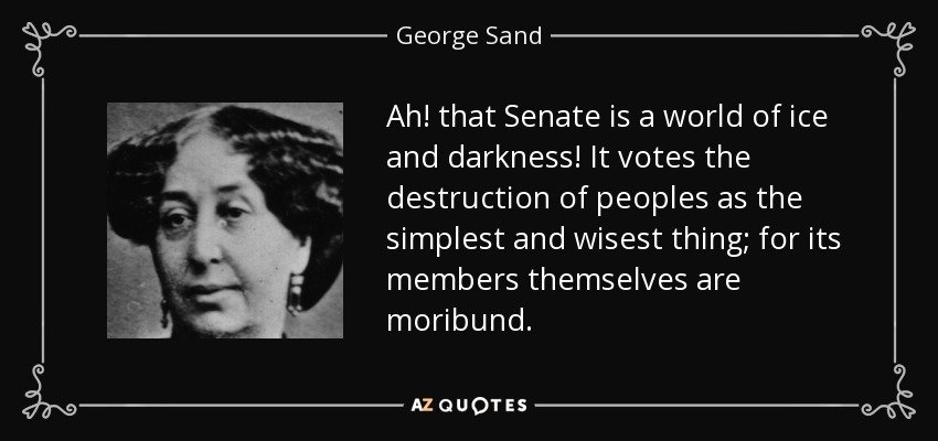 Ah! that Senate is a world of ice and darkness! It votes the destruction of peoples as the simplest and wisest thing; for its members themselves are moribund. - George Sand