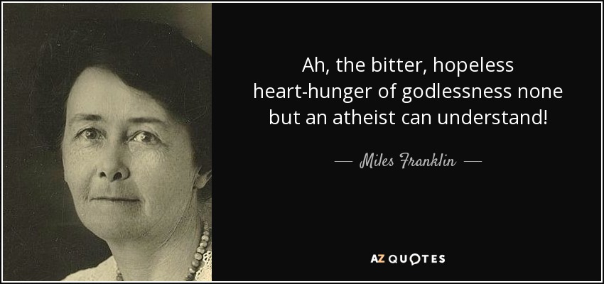 Ah, the bitter, hopeless heart-hunger of godlessness none but an atheist can understand! - Miles Franklin