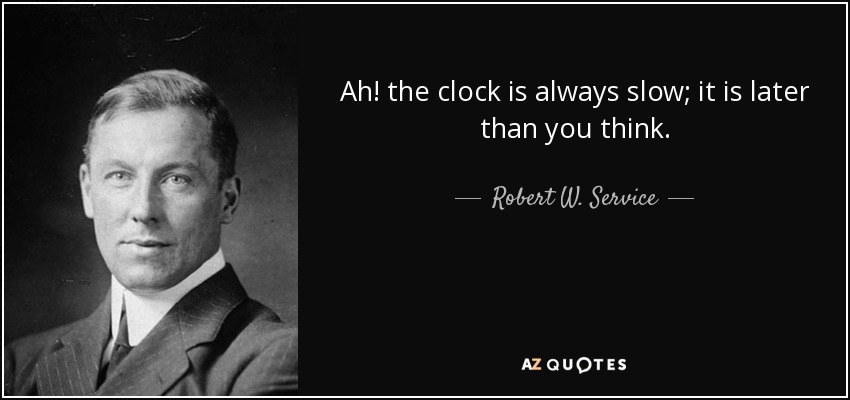 Ah! the clock is always slow; it is later than you think. - Robert W. Service