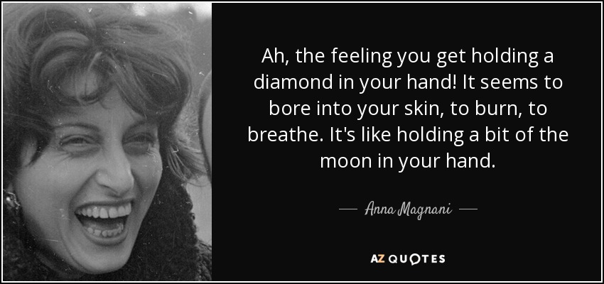 Ah, the feeling you get holding a diamond in your hand! It seems to bore into your skin, to burn, to breathe. It's like holding a bit of the moon in your hand. - Anna Magnani