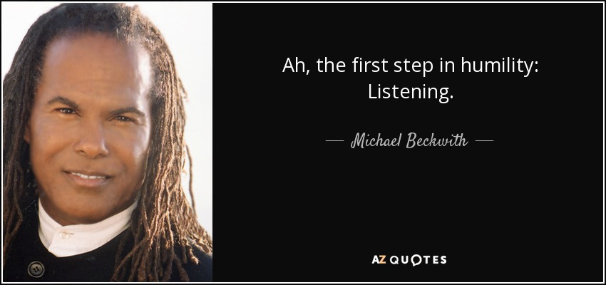 Ah, the first step in humility: Listening. - Michael Beckwith