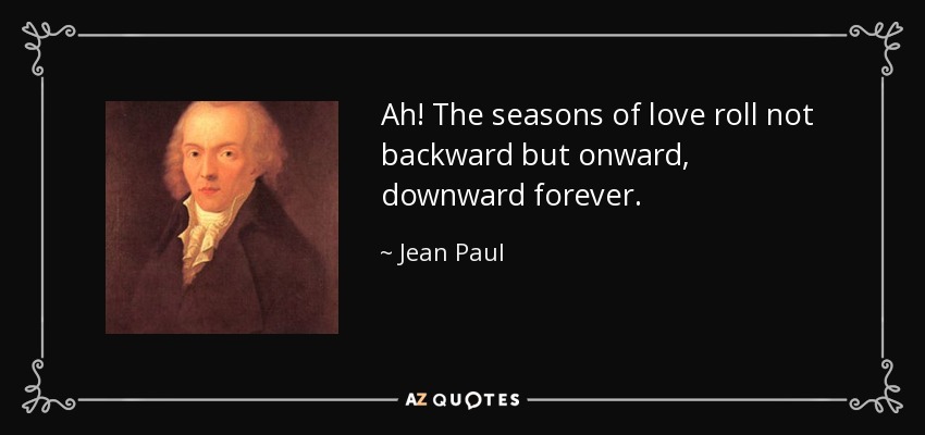 Ah! The seasons of love roll not backward but onward, downward forever. - Jean Paul