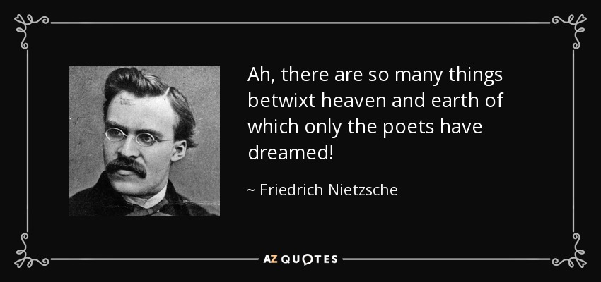 Ah, there are so many things betwixt heaven and earth of which only the poets have dreamed! - Friedrich Nietzsche