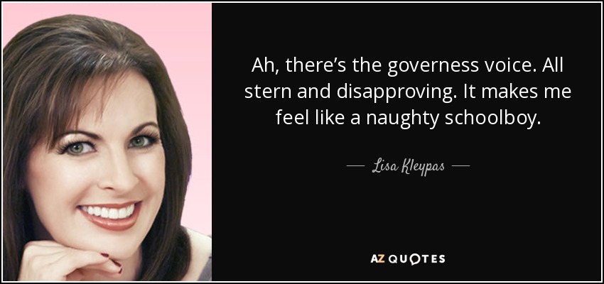 Ah, there’s the governess voice. All stern and disapproving. It makes me feel like a naughty schoolboy. - Lisa Kleypas