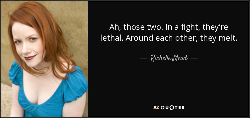 Ah, those two. In a fight, they’re lethal. Around each other, they melt. - Richelle Mead
