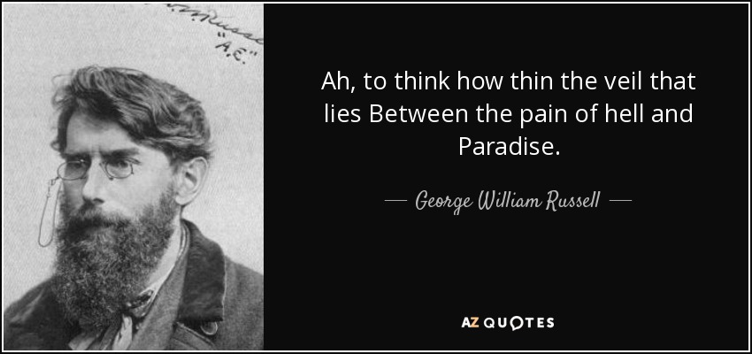 Ah, to think how thin the veil that lies Between the pain of hell and Paradise. - George William Russell