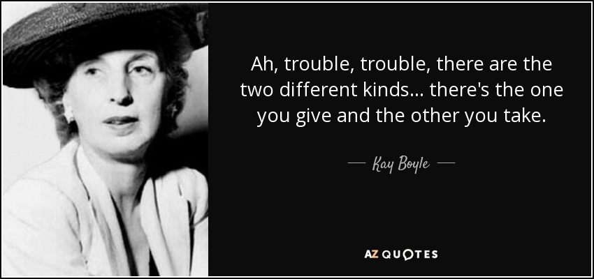 Ah, trouble, trouble, there are the two different kinds ... there's the one you give and the other you take. - Kay Boyle