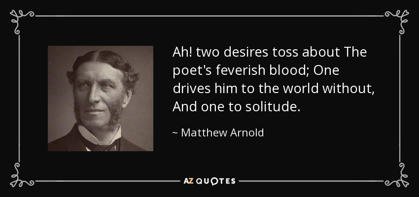 Ah! two desires toss about The poet's feverish blood; One drives him to the world without, And one to solitude. - Matthew Arnold