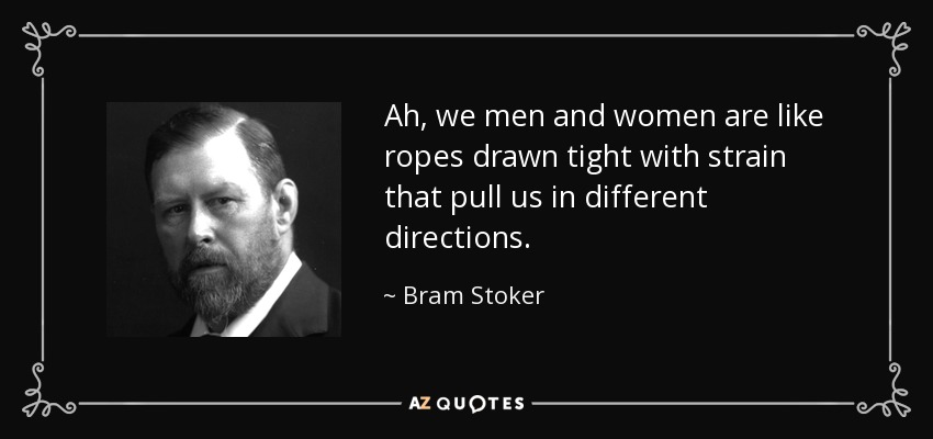 Ah, we men and women are like ropes drawn tight with strain that pull us in different directions. - Bram Stoker