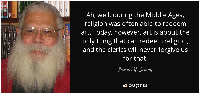 Ah, well, during the Middle Ages, religion was often able to redeem art. Today, however, art is about the only thing that can redeem religion, and the clerics will never forgive us for that. - Samuel R. Delany