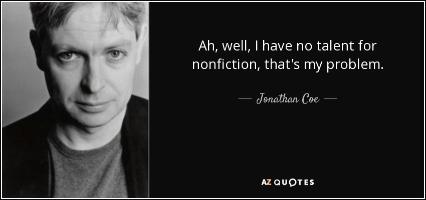 Ah, well, I have no talent for nonfiction, that's my problem. - Jonathan Coe