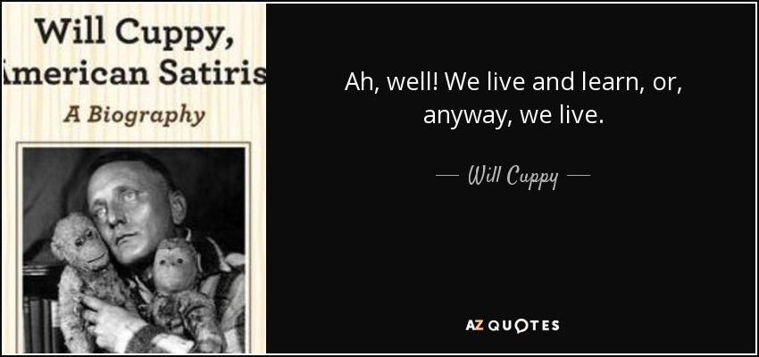 Ah, well! We live and learn, or, anyway, we live. - Will Cuppy