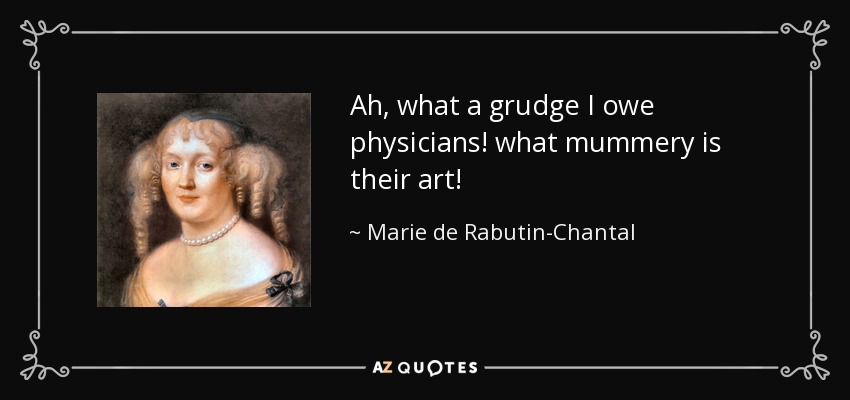 Ah, what a grudge I owe physicians! what mummery is their art! - Marie de Rabutin-Chantal, marquise de Sevigne