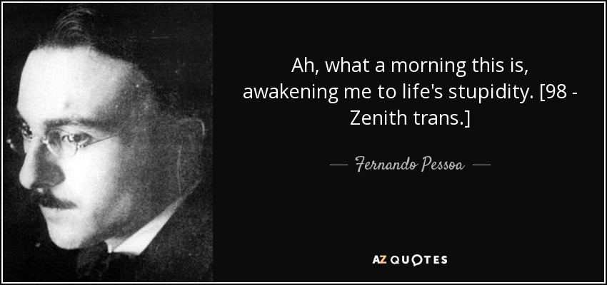 Ah, what a morning this is, awakening me to life's stupidity. [98 - Zenith trans.] - Fernando Pessoa