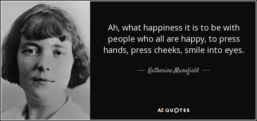 Ah, what happiness it is to be with people who all are happy, to press hands, press cheeks, smile into eyes. - Katherine Mansfield