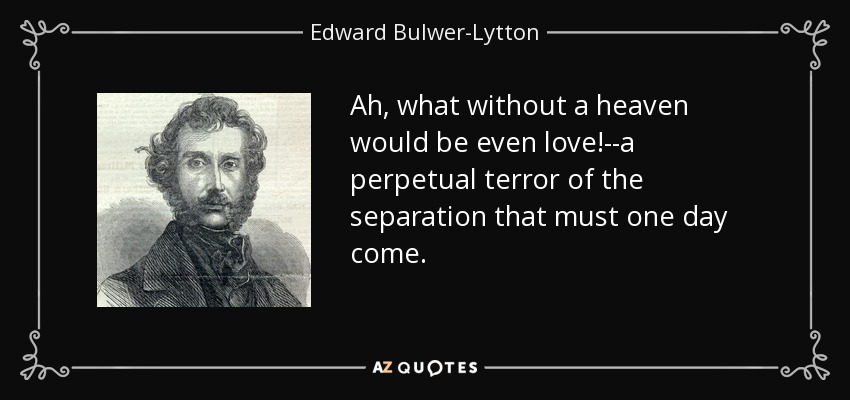 Ah, what without a heaven would be even love!--a perpetual terror of the separation that must one day come. - Edward Bulwer-Lytton, 1st Baron Lytton