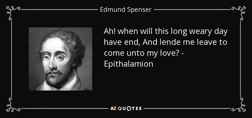 Ah! when will this long weary day have end, And lende me leave to come unto my love? - Epithalamion - Edmund Spenser