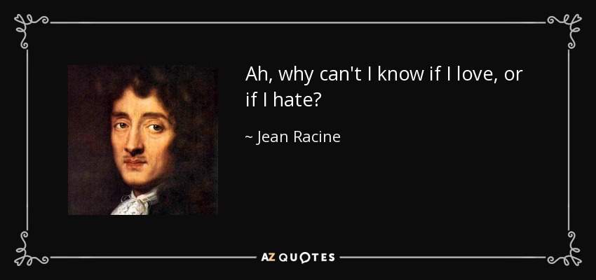 Ah, why can't I know if I love, or if I hate? - Jean Racine