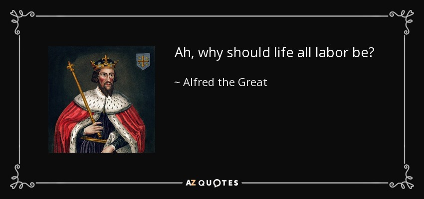 Ah, why should life all labor be? - Alfred the Great