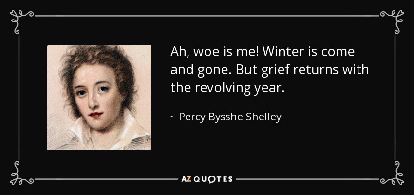 Ah, woe is me! Winter is come and gone. But grief returns with the revolving year. - Percy Bysshe Shelley