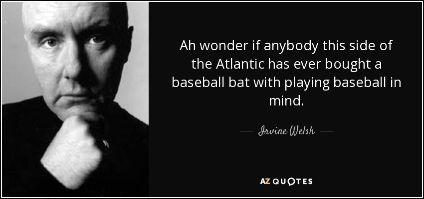 Ah wonder if anybody this side of the Atlantic has ever bought a baseball bat with playing baseball in mind. - Irvine Welsh