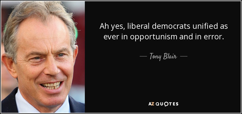 Ah yes, liberal democrats unified as ever in opportunism and in error. - Tony Blair